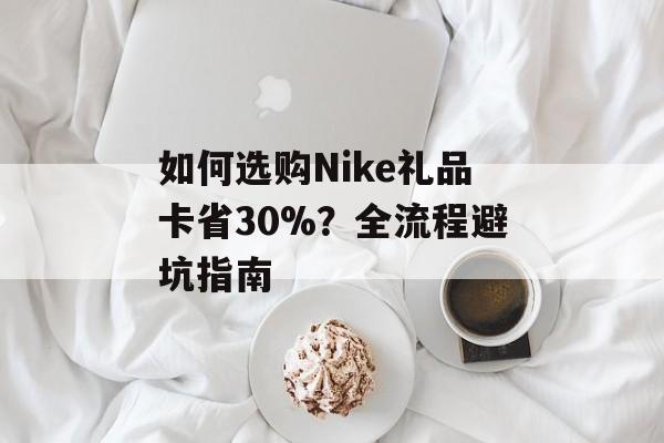 如何选购Nike礼品卡省30%？全流程避坑指南-第1张图片-