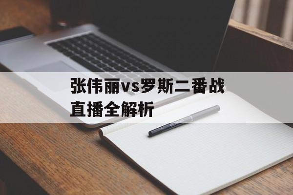 张伟丽vs罗斯二番战直播全解析-第1张图片-