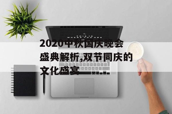2020中秋国庆晚会盛典解析,双节同庆的文化盛宴-第1张图片-