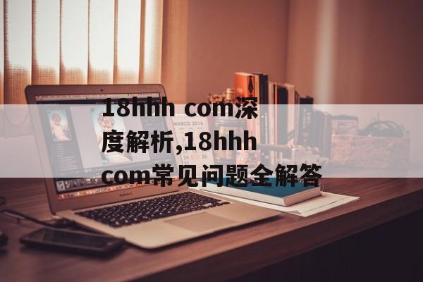 18hhh com深度解析,18hhh com常见问题全解答-第1张图片-