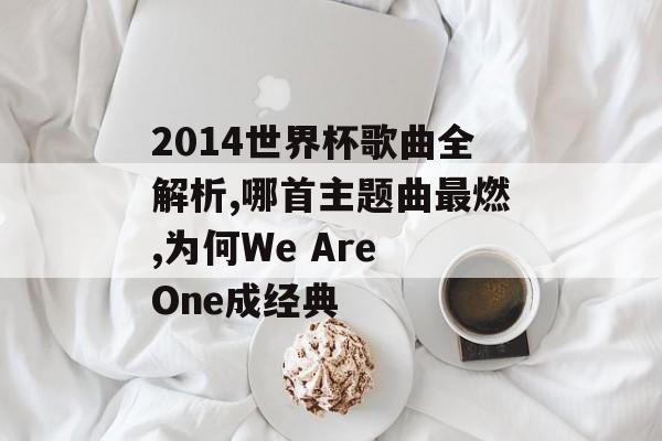 2014世界杯歌曲全解析,哪首主题曲最燃,为何We Are One成经典-第1张图片- 2014世界杯歌曲全解析,哪首主题曲最燃,为何We Are One成经典-第1张图片-
