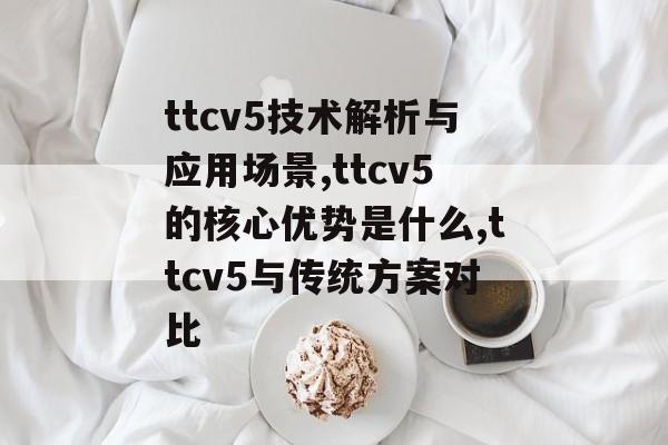 ttcv5技术解析与应用场景,ttcv5的核心优势是什么,ttcv5与传统方案对比-第1张图片-