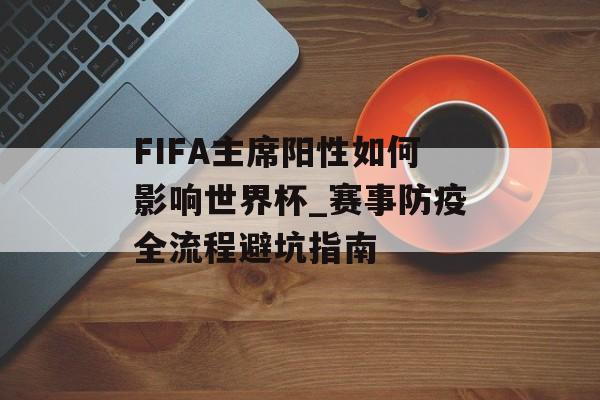 FIFA主席阳性如何影响世界杯_赛事防疫全流程避坑指南-第1张图片- FIFA主席阳性如何影响世界杯_赛事防疫全流程避坑指南-第1张图片-