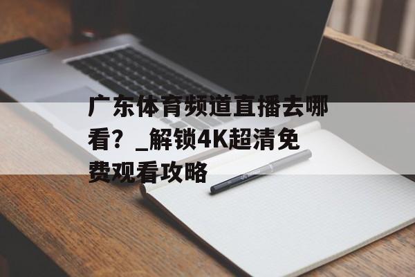 广东体育频道直播去哪看？_解锁4K超清免费观看攻略-第1张图片-