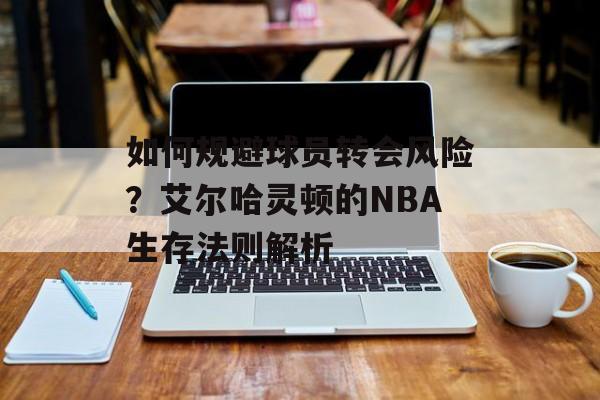 如何规避球员转会风险？艾尔哈灵顿的NBA生存法则解析-第1张图片-