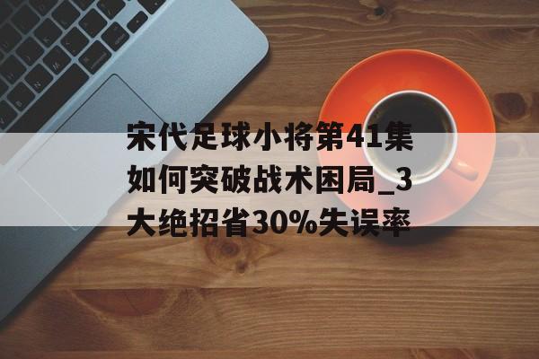宋代足球小将第41集如何突破战术困局_3大绝招省30%失误率-第1张图片- 宋代足球小将第41集如何突破战术困局_3大绝招省30%失误率-第1张图片-