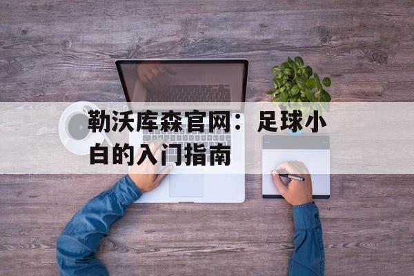 勒沃库森官网:足球小白的入门指南-第1张图片- 勒沃库森官网:足球小白的入门指南-第1张图片-