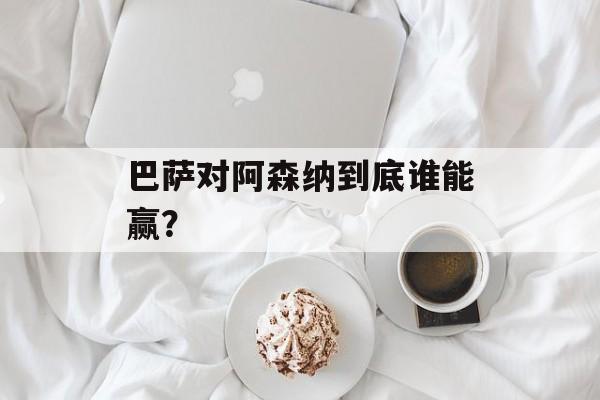 巴萨对阿森纳到底谁能赢？-第1张图片-