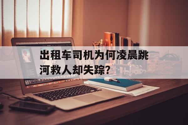 出租车司机为何凌晨跳河救人却失踪？-第1张图片-